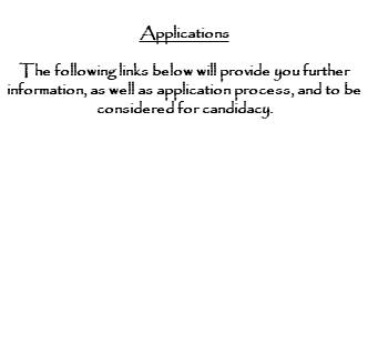  Applications The following links below will provide you further information, as well as application process, and to be considered for candidacy. 